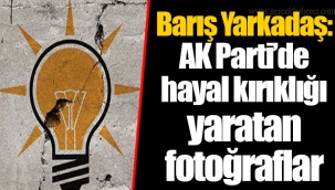 Barış Yarkadaş: AK Parti’de hayal kırıklığı yaratan fotoğraflar