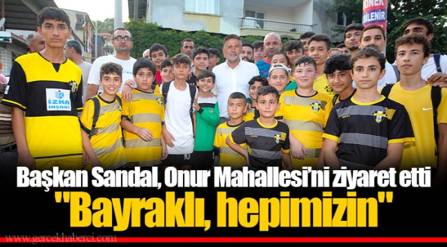 Başkan Sandal, Onur Mahallesi'ni ziyaret etti "Bayraklı, hepimizin"