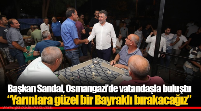 Başkan Sandal, Osmangazi’de vatandaşla buluştu “Yarınlara güzel bir Bayraklı bırakacağız”