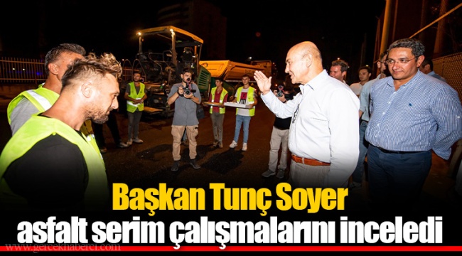 Başkan Tunç Soyer asfalt serim çalışmalarını inceledi