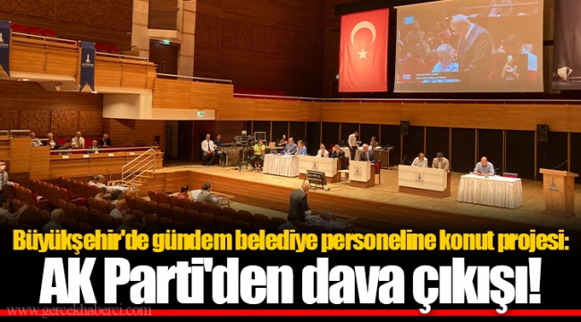 Büyükşehir'de gündem belediye personeline konut projesi: AK Parti'den dava çıkışı!