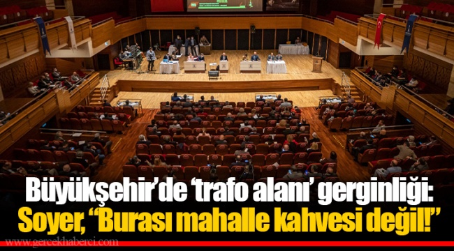 Büyükşehir’de ‘trafo alanı’ gerginliği: Soyer, “Burası mahalle kahvesi değil!”