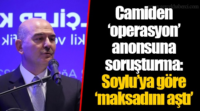 Camiden ‘operasyon’ anonsuna soruşturma: Soylu’ya göre ‘maksadını aştı’
