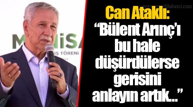 Can Ataklı: “Bülent Arınç’ı bu hale düşürdülerse gerisini anlayın artık…”