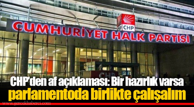 CHP’den af açıklaması: Bir hazırlık varsa parlamentoda birlikte çalışalım