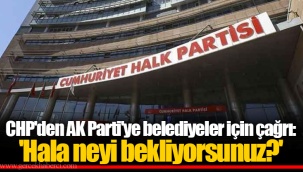 CHP'den AK Parti'ye belediyeler için çağrı: 'Hala neyi bekliyorsunuz?'