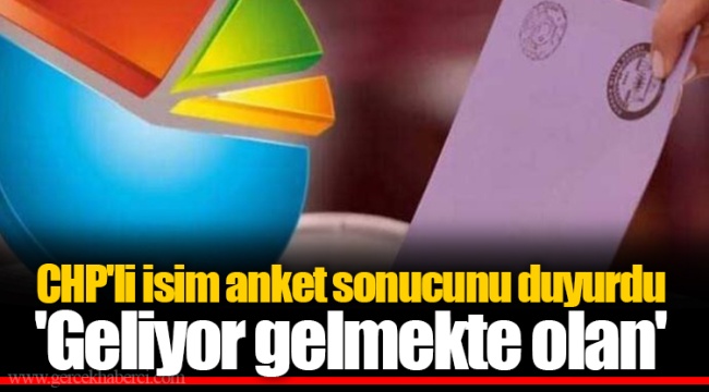 CHP'li isim anket sonucunu duyurdu 'Geliyor gelmekte olan'