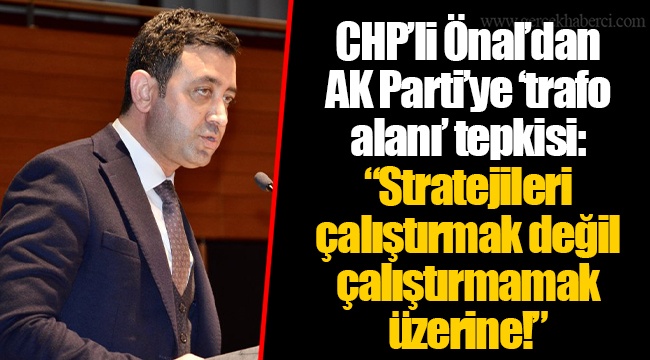 CHP’li Önal’dan AK Parti’ye ‘trafo alanı’ tepkisi: “Stratejileri çalıştırmak değil çalıştırmamak üzerine!”