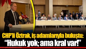 CHP'li Öztrak, iş adamlarıyla buluştu: "Hukuk yok; ama kral var!"