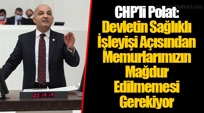 CHP’li Polat: Devletin Sağlıklı İşleyişi Açısından Memurlarımızın Mağdur Edilmemesi Gerekiyor