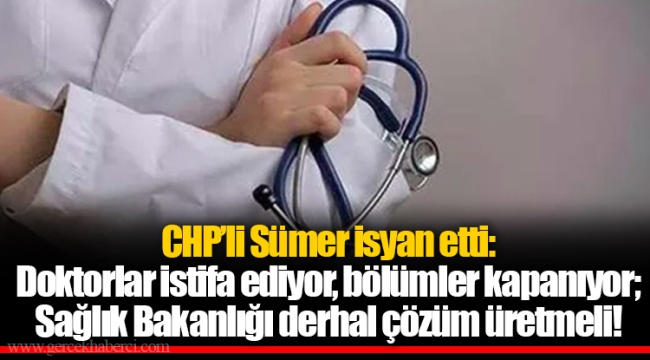 CHP’li Sümer isyan etti: Doktorlar istifa ediyor, bölümler kapanıyor; Sağlık Bakanlığı derhal çözüm üretmeli!