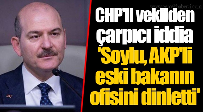 CHP'li vekilden çarpıcı iddia  'Soylu, AKP'li eski bakanın ofisini dinletti'