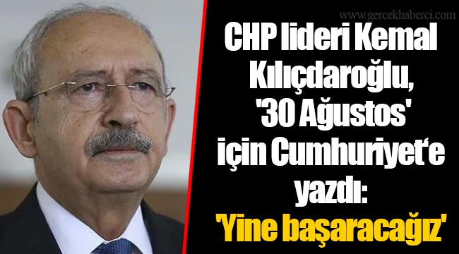 CHP lideri Kemal Kılıçdaroğlu, '30 Ağustos' için Cumhuriyet‘e yazdı: 'Yine başaracağız'
