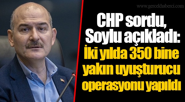 CHP sordu, Soylu açıkladı: İki yılda 350 bine yakın uyuşturucu operasyonu yapıldı