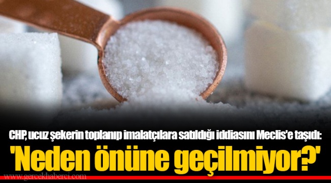CHP, ucuz şekerin toplanıp imalatçılara satıldığı iddiasını Meclis'e taşıdı: 'Neden önüne geçilmiyor?'