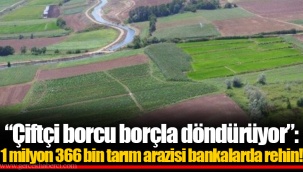 “Çiftçi borcu borçla döndürüyor”: 1 milyon 366 bin tarım arazisi bankalarda rehin!
