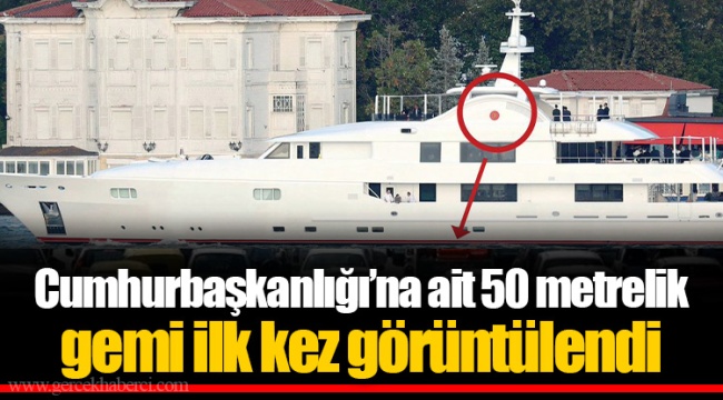 Cumhurbaşkanlığı’na ait 50 metrelik gemi ilk kez görüntülendi