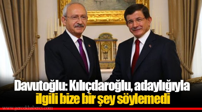 Davutoğlu: Kılıçdaroğlu, adaylığıyla ilgili bize bir şey söylemedi