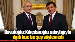 Davutoğlu: Kılıçdaroğlu, adaylığıyla ilgili bize bir şey söylemedi