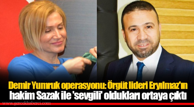 Demir Yumruk operasyonu: Örgüt lideri Eryılmaz'ın hakim Sazak ile 'sevgili' oldukları ortaya çıktı