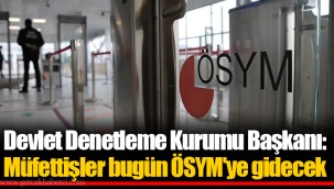Devlet Denetleme Kurumu Başkanı: Müfettişler bugün ÖSYM'ye gidecek