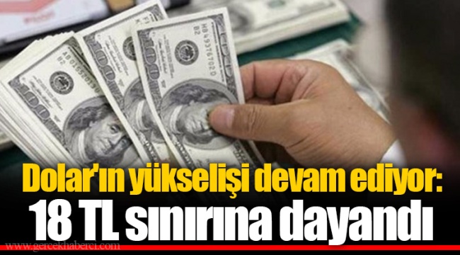 Dolar'ın yükselişi devam ediyor: 18 TL sınırına dayandı