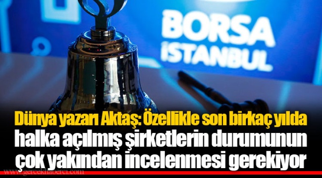 Dünya yazarı Aktaş: Özellikle son birkaç yılda halka açılmış şirketlerin durumunun çok yakından incelenmesi gerekiyor