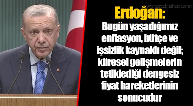 Erdoğan: Bugün yaşadığımız enflasyon, bütçe ve işsizlik kaynaklı değil; küresel gelişmelerin tetiklediği dengesiz fiyat hareketlerinin sonucudur