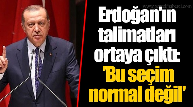 Erdoğan'ın talimatları ortaya çıktı: 'Bu seçim normal değil'