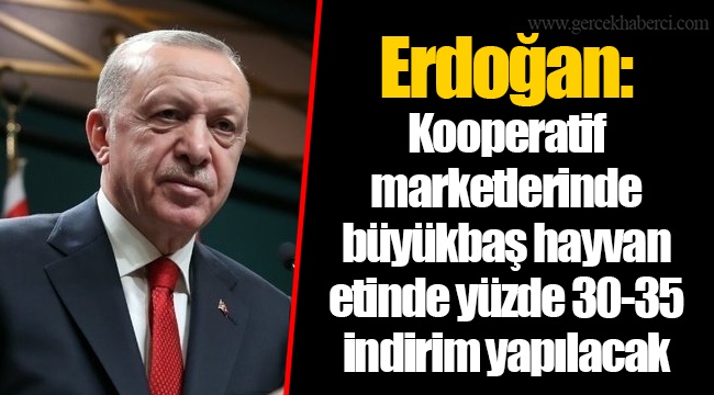 Erdoğan: Kooperatif marketlerinde büyükbaş hayvan etinde yüzde 30-35 indirim yapılacak