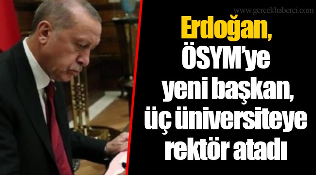 Erdoğan, ÖSYM’ye yeni başkan, üç üniversiteye  rektör atadı