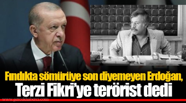 Fındıkta sömürüye son diyemeyen Erdoğan, Terzi Fikri’ye terörist dedi
