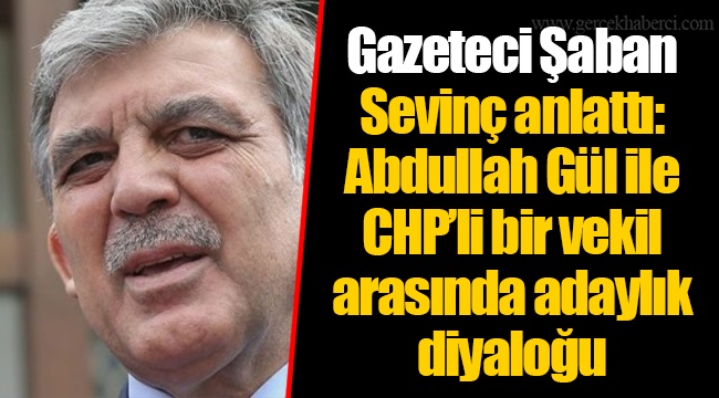 Gazeteci Şaban Sevinç anlattı: Abdullah Gül ile CHP’li bir vekil arasında adaylık diyaloğu