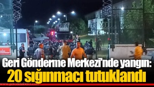 Geri Gönderme Merkezi'nde yangın: 20 sığınmacı tutuklandı