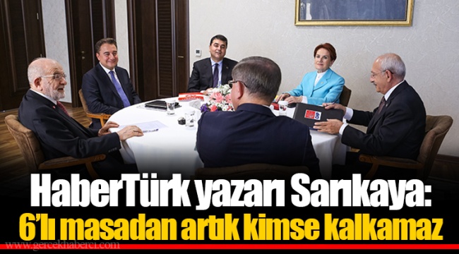 HaberTürk yazarı Sarıkaya: 6’lı masadan artık kimse kalkamaz