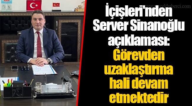 İçişleri'nden Server Sinanoğlu açıklaması: Görevden uzaklaştırma hali devam etmektedir