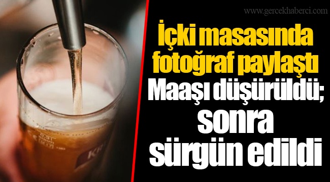 İçki masasında fotoğraf paylaştı  Maaşı düşürüldü; sonra sürgün edildi