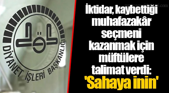 İktidar, kaybettiği muhafazakâr seçmeni kazanmak için müftülere talimat verdi: 'Sahaya inin'