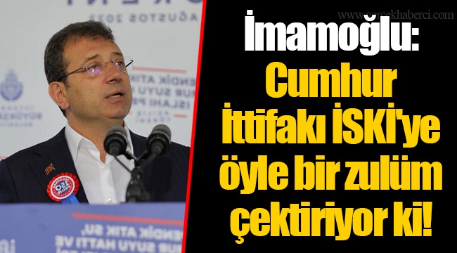 İmamoğlu: Cumhur İttifakı İSKİ'ye öyle bir zulüm çektiriyor ki!