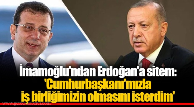 İmamoğlu'ndan Erdoğan'a sitem: 'Cumhurbaşkanı'mızla iş birliğimizin olmasını isterdim'