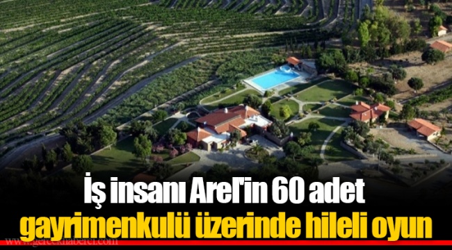 İş insanı Arel'in 60 adet gayrimenkulü üzerinde hileli oyun