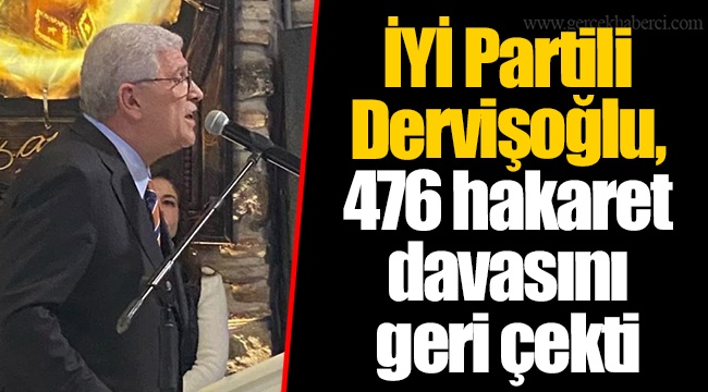 İYİ Partili Dervişoğlu, 476 hakaret davasını geri çekti  