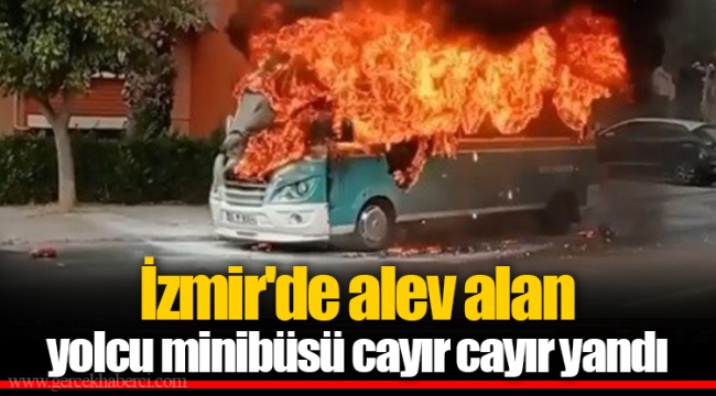İzmir'de alev alan yolcu minibüsü cayır cayır yandı