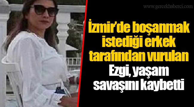 İzmir’de boşanmak istediği erkek tarafından vurulan Ezgi, yaşam savaşını kaybetti