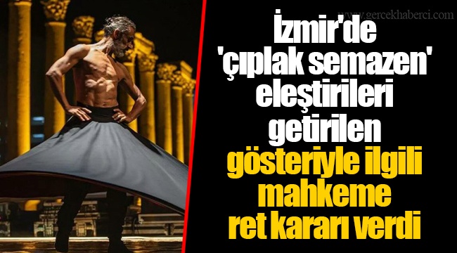 İzmir'de 'çıplak semazen' eleştirileri getirilen gösteriyle ilgili mahkeme ret kararı verdi