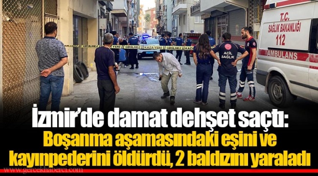 İzmir’de damat dehşet saçtı: Boşanma aşamasındaki eşini ve kayınpederini öldürdü, 2 baldızını yaraladı