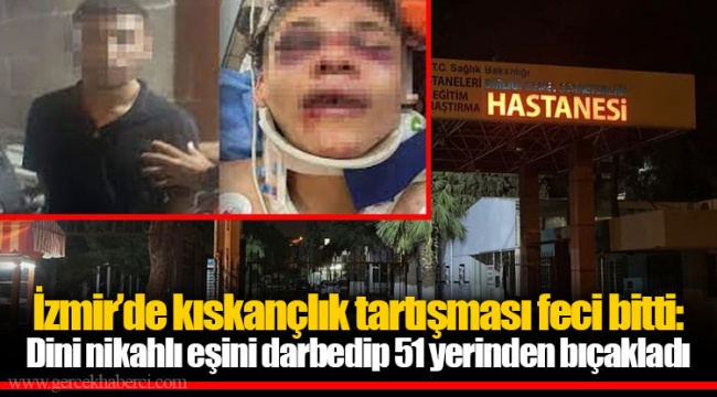İzmir’de kıskançlık tartışması feci bitti: Dini nikahlı eşini darbedip 51 yerinden bıçakladı