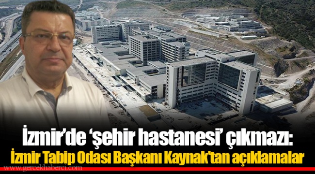 İzmir’de ‘şehir hastanesi’ çıkmazı:  İzmir Tabip Odası Başkanı Kaynak&#039;tan açıklamalar