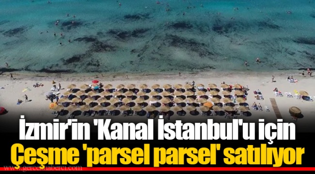 İzmir&#039;in &#039;Kanal İstanbul&#039;u için Çeşme &#039;parsel parsel&#039; satılıyor