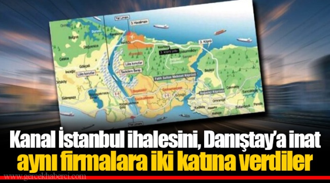 Kanal İstanbul ihalesini, Danıştay’a inat aynı firmalara iki katına verdiler